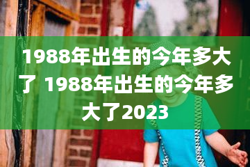 1988年出生的今年多大了 1988年出生的今年多大了2023