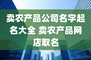 卖农产品公司名字起名大全 卖农产品网店取名