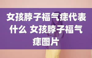 女孩脖子福气痣代表什么 女孩脖子福气痣图片