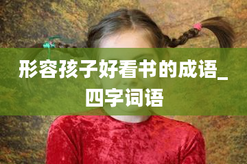 形容孩子好看书的成语_四字词语