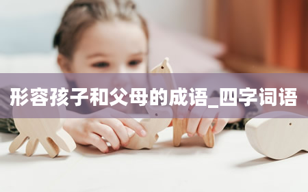 形容孩子和父母的成语_四字词语