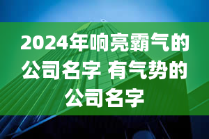 2024年响亮霸气的公司名字 有气势的公司名字