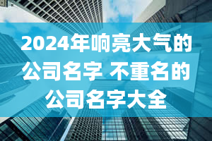 2024年响亮大气的公司名字 不重名的公司名字大全