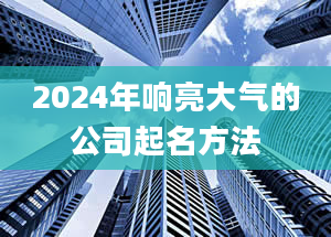 2024年响亮大气的公司起名方法