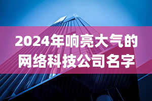 2024年响亮大气的网络科技公司名字