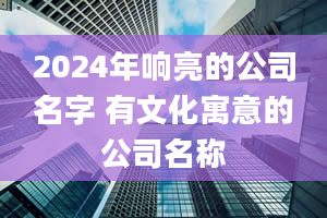 2024年响亮的公司名字 有文化寓意的公司名称