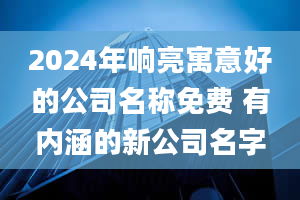 2024年响亮寓意好的公司名称免费 有内涵的新公司名字