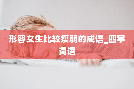 形容女生比较瘦弱的成语_四字词语