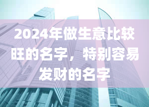 2024年做生意比较旺的名字，特别容易发财的名字