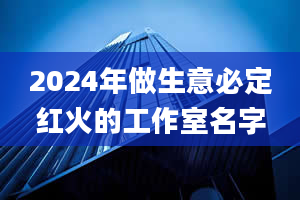 2024年做生意必定红火的工作室名字