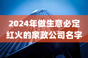 2024年做生意必定红火的家政公司名字