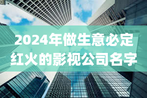 2024年做生意必定红火的影视公司名字