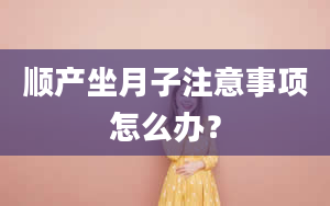 顺产坐月子注意事项怎么办？