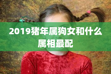 2019猪年属狗女和什么属相最配