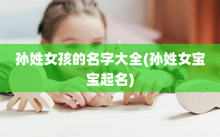 孙姓女孩的名字大全(孙姓女宝宝起名)