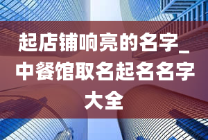 起店铺响亮的名字_中餐馆取名起名名字大全