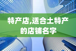 特产店,适合土特产的店铺名字