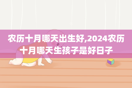 农历十月哪天出生好,2024农历十月哪天生孩子是好日子