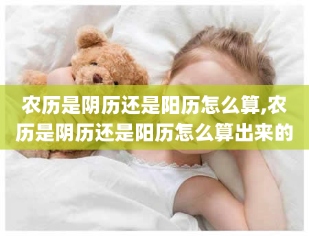 农历是阴历还是阳历怎么算,农历是阴历还是阳历怎么算出来的