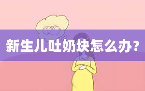 新生儿吐奶块怎么办？