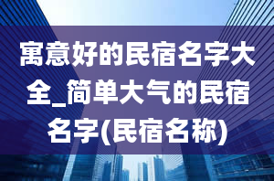 寓意好的民宿名字大全_简单大气的民宿名字(民宿名称)