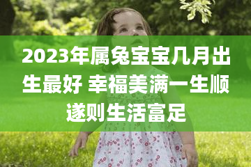 2023年属兔宝宝几月出生最好 幸福美满一生顺遂则生活富足