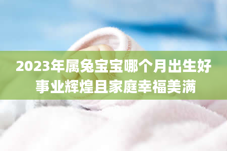 2023年属兔宝宝哪个月出生好 事业辉煌且家庭幸福美满