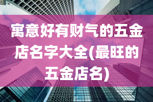 寓意好有财气的五金店名字大全(最旺的五金店名)