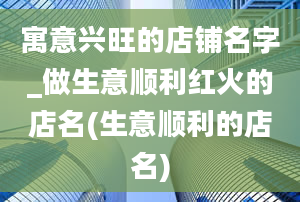 寓意兴旺的店铺名字_做生意顺利红火的店名(生意顺利的店名)