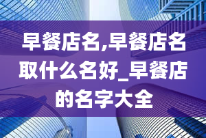 早餐店名,早餐店名取什么名好_早餐店的名字大全