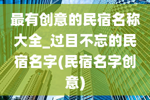 最有创意的民宿名称大全_过目不忘的民宿名字(民宿名字创意)