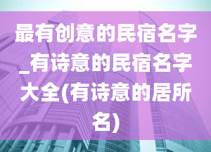 最有创意的民宿名字_有诗意的民宿名字大全(有诗意的居所名)