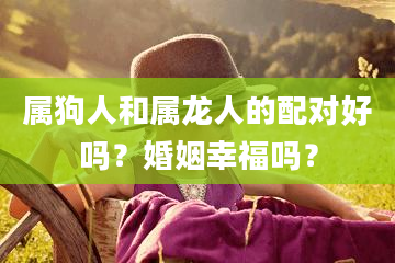 属狗人和属龙人的配对好吗？婚姻幸福吗？