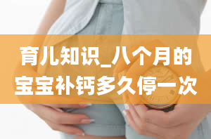 育儿知识_八个月的宝宝补钙多久停一次