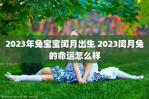 2023年兔宝宝闰月出生 2023闰月兔的命运怎么样