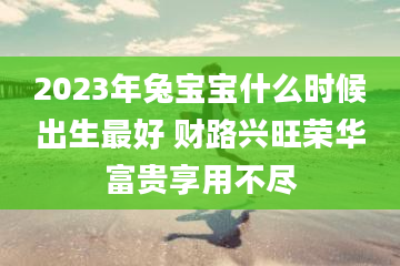 2023年兔宝宝什么时候出生最好 财路兴旺荣华富贵享用不尽