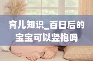 育儿知识_百日后的宝宝可以竖抱吗