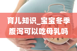 育儿知识_宝宝冬季腹泻可以吃母乳吗