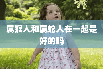 属猴人和属蛇人在一起是好的吗