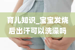 育儿知识_宝宝发烧后出汗可以洗澡吗