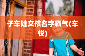 子车姓女孩名字霸气(车悦)