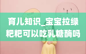 育儿知识_宝宝拉绿粑粑可以吃乳糖酶吗