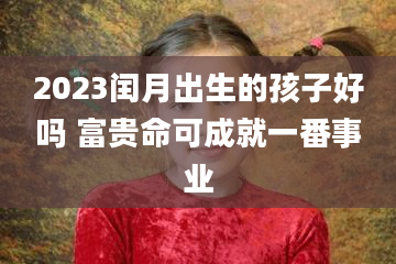 2023闰月出生的孩子好吗 富贵命可成就一番事业