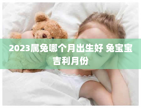 2023属兔哪个月出生好 兔宝宝吉利月份