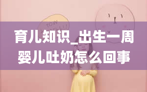 育儿知识_出生一周婴儿吐奶怎么回事