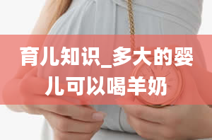 育儿知识_多大的婴儿可以喝羊奶