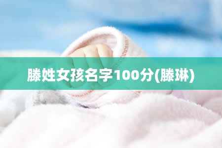 滕姓女孩名字100分(滕琳)