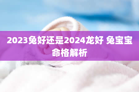 2023兔好还是2024龙好 兔宝宝命格解析