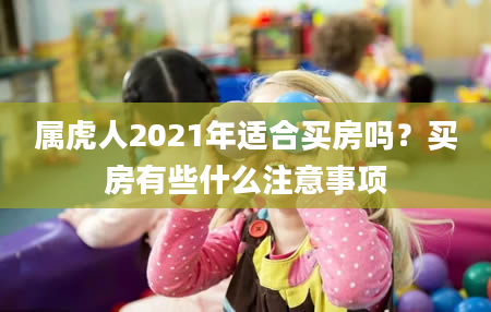 属虎人2021年适合买房吗？买房有些什么注意事项