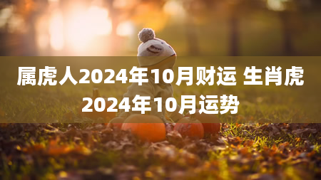 属虎人2024年10月财运 生肖虎2024年10月运势